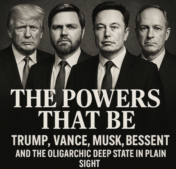 The Powers That Be: Trump, Vance, Musk, Bessent and the Oligarchic Deep State in Plain Sight